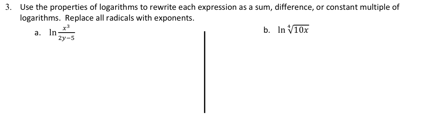3.
Use the properties of logarithms to rewrite each expression as a sum, difference, or constant multiple of
logarithms. Replace all radicals with exponents.
b. n V10x
а. In
2у-5
