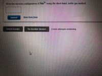 2+
Write the electron configuration of Mn* using the short-hand, noble gas method.
Submit
Show Tutor Steps
Submit Answer
Try Another Version
6 item attempts remaining
