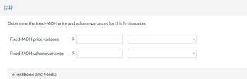 (c1)
Determine the fixed-MOH price and volume variances for this first quarter.
Fixed-MOH price variance
Fixed-MOH volume variance
eTextbook and Media
$
$