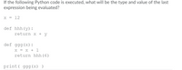 If the following Python code is executed, what will be the type and value of the last
expression being evaluated?
x = 12
def hhh(y):
return X + y
def ggg (x):
x = X + 1
return hhh ( 6)
print( ggg (x) )
