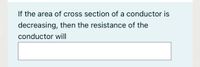 If the area of cross section of a conductor is
decreasing, then the resistance of the
conductor will
