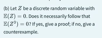 (b) Let Z be a discrete random variable with
E(Z) = 0. Does it necessarily follow that
E(Z³) = 0? If yes, give a proof; if no, give a
counterexample.