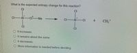 What is the expected entropy change for this reaction?
CI
Cl Al-CI Me
CIAI-CI
+.
CH,*
CI
CI
O It increases.
O It remains about the same.
O It decreases,
O More information is needed before deciding.
