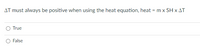 AT must always be positive when using the heat equation, heat = m x SH x AT
True
False
