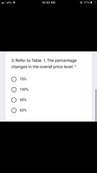 ul alfa ?
10:43 AM
O 27% O
3. Refer to Table 1. The percentage
changes in the overall price level:
70%
100%
50%
60%
