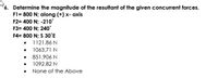 6. Determine the magnitude of the resultant of the given concurrent forces.
F1 = 800 N; along (+) x- axis
F2= 400 N; -210°
F3= 400 N; 240
F4= 800 N; S 30°E
• 1121.86 N
1063.71 N
• 851.906 N
1092.82 N
None of the Above
