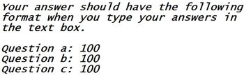 Your answer should have the following
format when you type your answers in
the text box.
Question a: 100
Question b: 100
Question c: 100