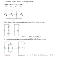 I.Circuit with resistors in series (a) and in parallel (b)
R,
R2
R3
R4
(a)
R,
R2
R3
R4
(b)
II. For resistors in series (a) and equivalent resistor (b) for resistors in series
V1
V
R2
V2
Rea
a
R3
I= I, = I, = I, but V, V2 V3 when R1,
where V= V,+V2 +V3
(a) Original circuit
(b) Equivalent circuit
III. For resistors in parallel (a) and equivalent resistor (b)for resistors in series
12
V
Rea
R,EV1 R2 E V2
a
V = V2 = V but I, I, when R1 ; where I= I, + I,
(a) Original circuit
(b) Equivalent circuit
