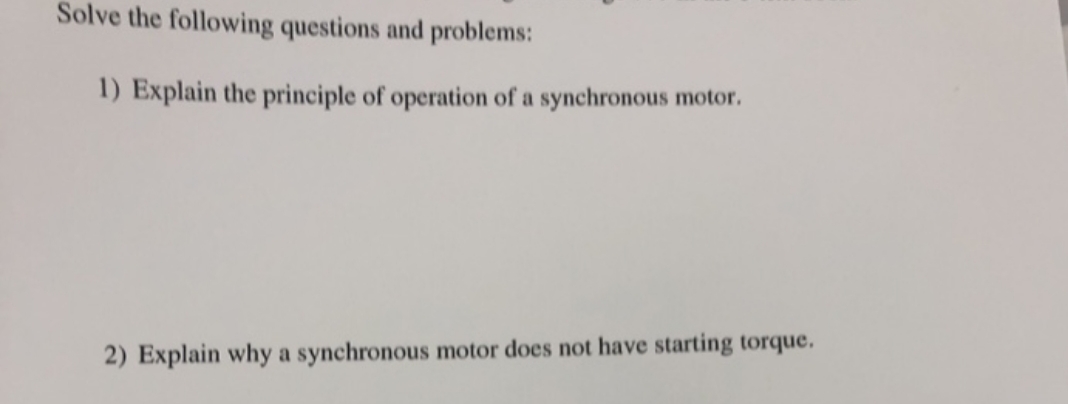 Solve the following questions and problems:
1) Explain the principle of operation of a synchronous motor.
2) Explain why a synchronous motor does not have starting torque.

