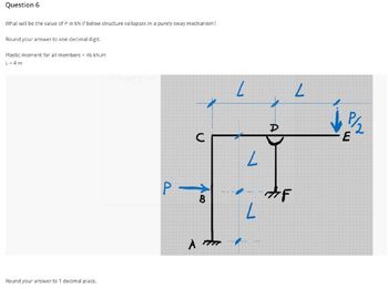 Question 6
What will be the value of P in kN if below structure collapses in a purely sway mechanism?
Round your answer to one decimal digit.
Plastic moment for all members = 46 kN.m
L = 4 m
Round your answer to 1 decimal place.
Shipping Tool
с
P→
B
A
L
L
D
#F
L
P/₂
E