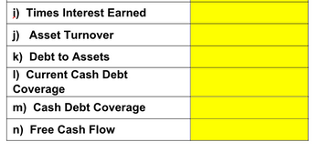 i) Times Interest Earned
j) Asset Turnover
k) Debt to Assets
I) Current Cash Debt
Coverage
m) Cash Debt Coverage
n) Free Cash Flow