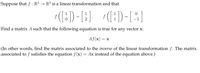 Suppose that f : R? → R² is a linear transformation and that
[i]= ([:),
([:) -[:]. ([:)-[4]
f
f
Find a matrix A such that the following equation is true for any vector x:
Af(x) = x
(In other words, find the matrix associated to the inverse of the linear transformation f. The matrix
associated to f satisfies the equation f(x) = Ax instead of the equation above.)
