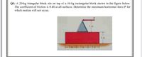 Q3: A 20-kg triangular block sits on top of a 10-kg rectangular block shown in the figure below.
The coefficient of friction is 0.40 at all surfaces. Determine the maximum horizontal force P for
which motion will not occur.
Im
