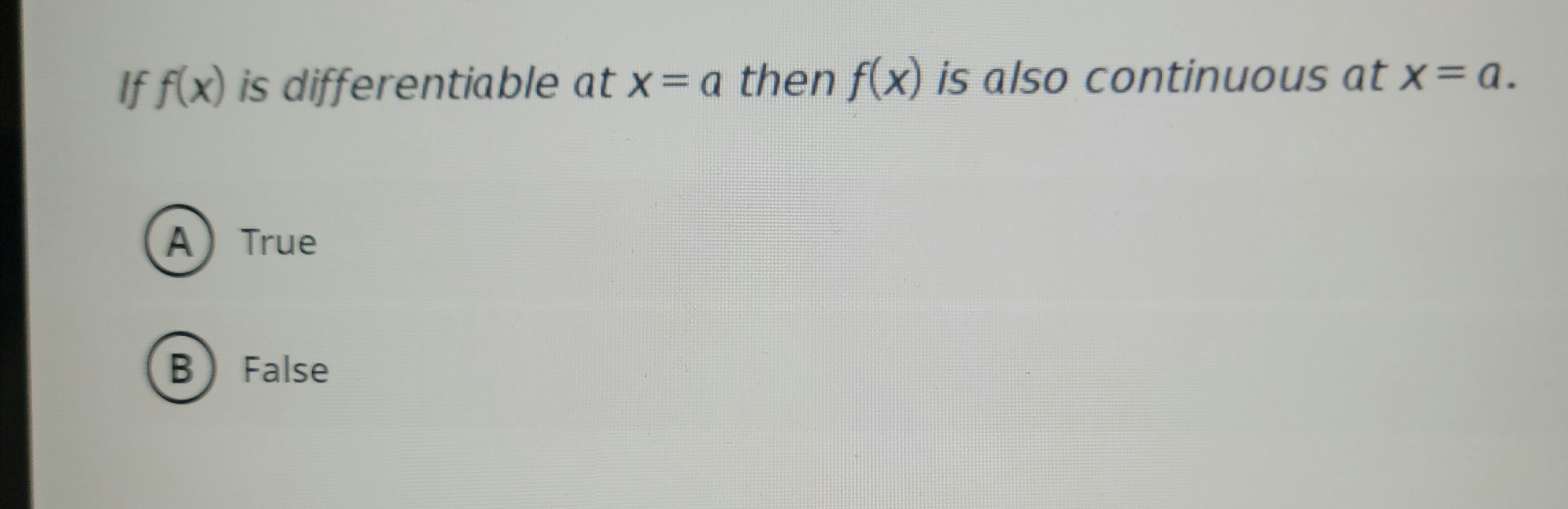 If f(x) is differentiable at x = a then f(x) is also continuous at x = a.
A True
B
False