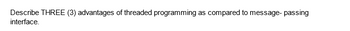 Describe THREE (3) advantages of threaded programming as compared to message- passing
interface.