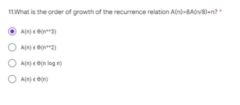 11. What is the order of growth of the recurrence relation A(n)=8A(n/8)+n? *
A(n) e
(n**3)
A(n) € 8(n**2)
A(n) e 8 (n log n)
O A(n) € 8 (n)