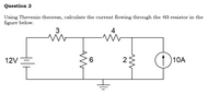 Question 2
Using Thevenin theorem, calculate the current flowing through the 42 resistor in the
figure below.
3
4
6.
(1 )10A
12V
