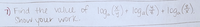 ) Find the value of log. ) + loga(#) + log. ().
Show your work.
