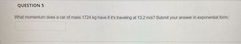 QUESTION 5
What momentum does a car of mass 1724 kg have if it's traveling at 13.2 m/s? Submit your answer in exponential form.