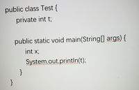 public class Test {
private int t;
public static void main(String] args) {
int x;
System.out.println(t);
}
}
