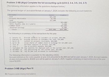 Problem 3-9B (Algo) Complete the full accounting cycle (LO3-3, 3-4, 3-5, 3-6, 3-7)
[The following information applies to the questions displayed below.]
The general ledger of Jackrabbit Rentals at January 1, 2024, includes the following account balances:
Accounts
Cash
Accounts Receivable.
Land
Accounts Payable
Notes Payable (due in 2 years)
Common Stock
Retained Earnings
Totals
Debits
$44,500
28,700
113,800
The following is a summary of the transactions for the year.
1. January 12
2. February 25
3. March 19
4. April 30
5. June 16
6. July 7
7. September 30
8. November 22
$187,000
Problem 3-9B (Algo) Part 11
11. Prepare a post-closing trial balance.
Credits
Provide services to customers on account, $65,400.
Provide services to customers for cash, $76,800.
Collect on accounts receivable, $46,000.
Issue shares of common stock in exchange for $33,000 cash.
Purchase supplies on account, $12,700.
Pay on accounts payable, $11,600.
Pay salaries for employee work in the current year, $67,200.
Pay advertising for the current year, $22,800.
9. December 30 Pay $3,200 cash dividends to stockholders.
$15,600
33,000
103,000
35,400
$187,000
The following information is available for the adjusting entries.
Accrued interest on the notes payable at year-end amounted to $2,800 and will be paid January 1, 2025 Accrued salaries
at year-end amounted to $1,800 and will be paid on January 5, 2025. Supplies remaining on hand at the end of the year
equal $2,600,