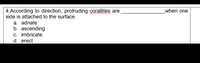 when one
4.According to direction, protruding corallites are
side is attached to the surface.
a. adnate
b. ascending
C. imbricate
d. erect
