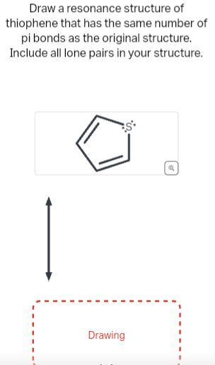 Draw a resonance structure of
thiophene that has the same number of
pi bonds as the original structure.
Include all lone pairs in your structure.
Drawing