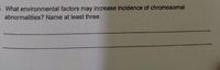 i What environmental factors may increase incidence of chromosomal
abnormalities? Name at least three.
