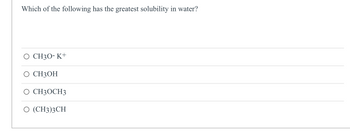 Which of the following has the greatest solubility in water?
O CH3O-K+
CH3OH
CH3OCH3
(CH3)3CH