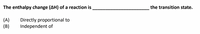 The enthalpy change (AH) of a reaction is
the transition state.
(A)
(B)
Directly proportional to
Independent of
