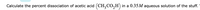 Calculate the percent dissociation of acetic acid (CH, CO,H)
in a 0.35 M aqueous solution of the stuff.
