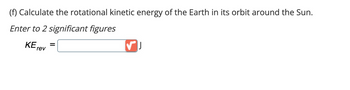 (f) Calculate the rotational kinetic energy of the Earth in its orbit around the Sun.
Enter to 2 significant figures
KE =
rev
✓