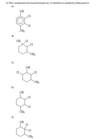 6) The condensed structural formula for 2,3-dichloro-4-methylcyclohexanol is
A)
OH
ČH3
B)
OH C1
-C1
CH3
C)
OH
.C1
CH3
D)
он
ČH3
E)
Он
C1
CH3
