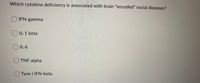 Which cytokine deficiency is associated with brain "encoded" social diseases?
O IFN-gamma
O IL-1 beta
O IL-6
O TNF-alpha
Tyoe I IFN-beta
