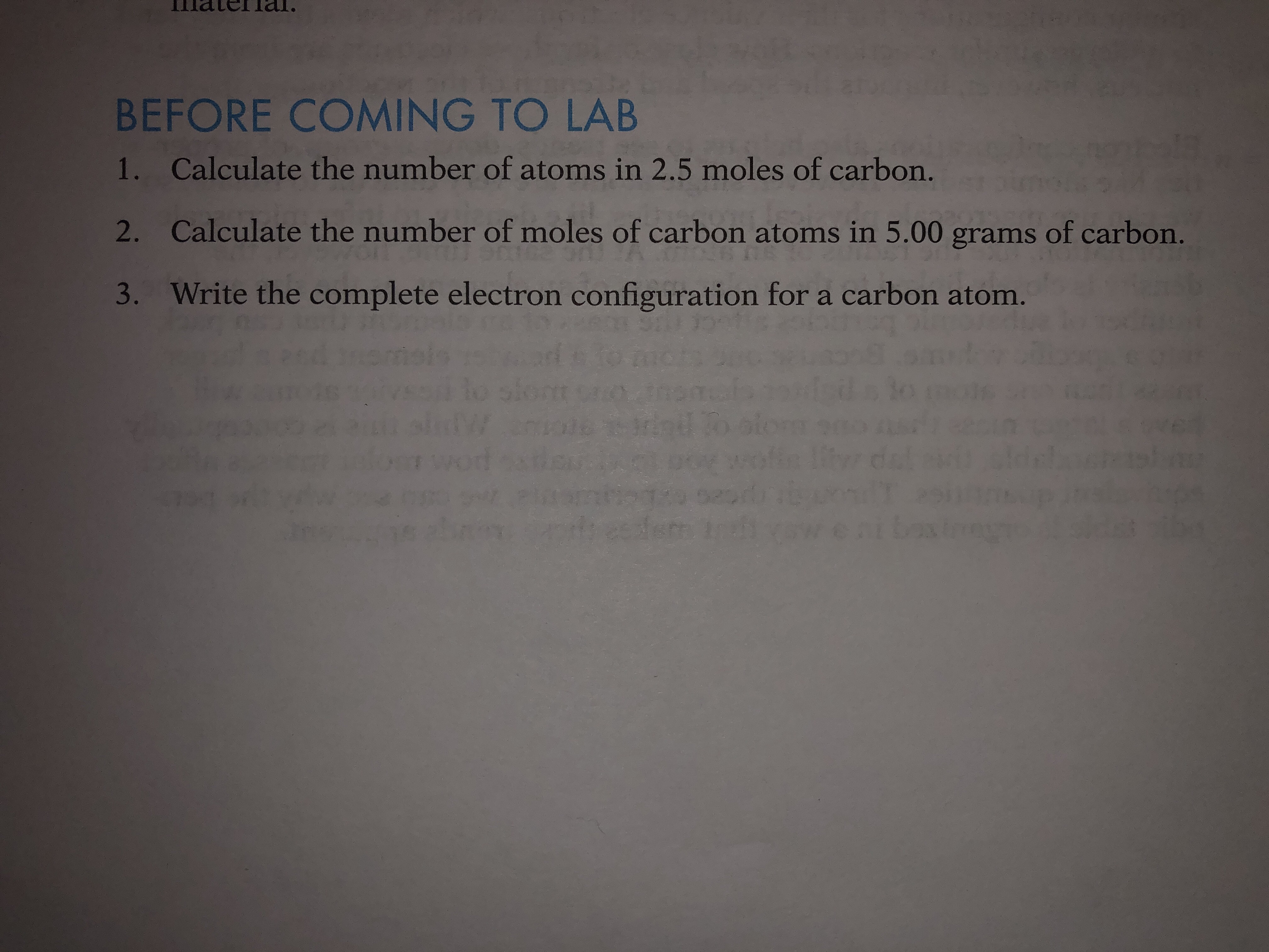 BEFORE COMING TO LAB
1. Calculate the number of atoms in 2.5 moles of carbon.
2. Calculate the number of moles of carbon atoms in 5.00 grams of carbon
3. Write the complete electron configuration for a carbon atom.
