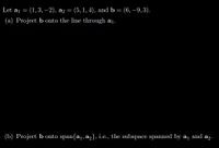 Let aj =
(1,3, –2), a2 = (5, 1, 4), and b = (6, -9,3).
%3D
(a) Project b onto the line through a1.
(b) Project b onto span{a1, az}, i.e., the subspace spanned by aj and a2.
