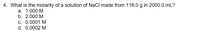 4. What is the molarity of a solution of NaCl made from 116.0 g in 2000.0 mL?
а. 1.000 М
b. 2.000 M
c. 0.0001 M
d. 0.0002 M
