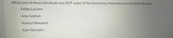 Which one of these individuals was NOT a part of the Democracy Now Interview on Amiri Baraka
Felipe Luciano
Amy Godson
Komozi Woodard
Juan Gonzalez
0000