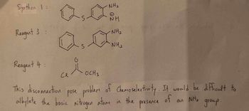 Synthon 1:
Reagent 3
Reagent 4:
S
NH₂
NH
NH₂
"NH₂
досна
се
pose problem of Chemoselectivity. It would be difficult to
an NH₂ group.
of
presence
This disconnection
alkylate the basic nitrogen atom in the