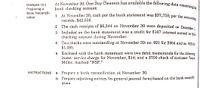 1 At November 30, cash per the bank statement was $37,758; per the accounting
At November 30, One Day Cleaners has available the following data concerning its
PROBLEM 7A-2
þank checking account:
At November 30, cash per the bank statement was $37,758; per the accounti.
records, $42,500.
2 The cash receipts of $6,244 on November 30 were 'deposited on December 1
Preparing a
Bank Reconcll-
lation
3 Included on the bank statement was a credit for $167 interest earned on thi.
checking account during November.
4 Two checks were outstanding at November 30: no. 921 for $964 and no. 925 for
$1,085.
5 Enclosed wvith the bank statement were two debit memoranda for the following
items: service charge for November, $14; and a $700 check of customer Tanya
Miller, marked "NSF."
INSTRUCTIONS
a Prepare a bank reconciliation at November 30.
b Prepare adjusting entries (in general journal form) based on the bank reconcili-
ation.
