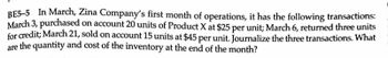 BE5-5 In March, Zina Company's first month of operations, it has the following transactions:
March 3, purchased on account 20 units of Product X at $25 per unit; March 6, returned three units
for credit; March 21, sold on account 15 units at $45 per unit. Journalize the three transactions. What
are the quantity and cost of the inventory at the end of the month?