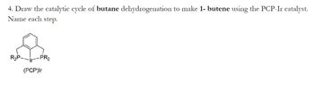 4. Draw the catalytic cycle of butane dehydrogenation to make 1- butene using the PCP-Ir catalyst.
Name each step.
R₂P-
PR₂
(PCP)Ir