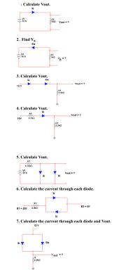 1. Calculate Vout.
Si
V1
- 10 V
R1
1kO
Vout = ?
2. Find VR
Ge
V1
-10 V
R1
1ko
Va = ?
3. Calculate Vout.
Si
Ge
Vout = ?
12 V
R1
25.6kQ
4. Calculate Vout.
Si
R2
Vout = ?
10V
4.7kQ
R1
2.2ko
5. Calculate Vout.
R1
0.33KQ
V1
10 V
Vout = ?
Si
Si
6. Calculate the current through each diode.
Si
R1
E2 = 4V
E1 = 20V
2.2kQ
7. Calculate the current through each diode and Vout.
12 V
Si Y
Ge
Vout = ?
R
2.2kO
