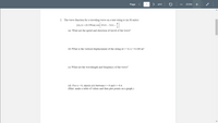 Page
1
> of 4
ZOOM
+
2. The wave function for a traveling wave on a taut string is (in SI units):
y(x,t) = (0.350 m) cos 10 nt – 3 n x –
(a) What are the speed and direction of travel of the wave?
(b) What is the vertical displacement of the string at t = 0, x = 0.100 m?
(c) What are the wavelength and frequency of the wave?
(d) For x = 0, sketch y(t) between t = 0 and t = 0.4.
(Hint: make a table of values and then plot points on a graph.)
