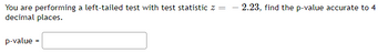 You are performing a left-tailed test with test statistic z =
decimal places.
p-value =
2.23, find the p-value accurate to 4