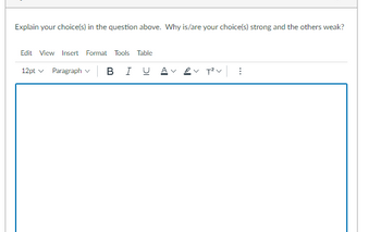 Explain your choice(s) in the question above. Why is/are your choice(s) strong and the others weak?
Edit View Insert Format Tools Table
12pt ✓ Paragraph v B I U
✓ ✓ T²V 1