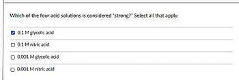 Which of the four acid solutions is considered "strong?" Select all that apply.
0.1 M glycolic acid
0.1 M nitric acid
0.001 M glycolic acid
0.001 M nitric acid