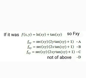 If it was f(x, y) = ln(xy) + tan(xy) so Fxy
- A
- B
fxy = sec (xy) (2y tan (xy) + 1)
fxy = sec (xy) (2x tan(xy) + 1)
fxy = sec (xy) (2xy tan(xy) + 1)
not of above
- C
-D