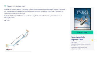 目
Chapter 4.2, Problem 4.87P
A slender rod BC with a length of L and weight W is held by two cables as shown. Knowing that cable AB is horizontal
and that the rod forms an angle of 40° with the horizontal, determine (a) the angle that cable CD forms with the
horizontal, (b) the tension in each cable.
Chapter 4.2, Problem 4.87P, A slender rod BC with a length of L and weight W is held by two cables as shown.
Knowing that cable
Fig. P4.87
VECTOR MECHANICS FOR ENGINEERS
STATICS
40°
A
B
그림 P4.77
C
D
BUY THIS BOOK
Vector Mechanics for
Engineers: Statics
12th Edition
Ferdinand P. Beer, E. Russell Johnston Jr.,
David Mazurek
Publisher: McGraw-Hill Education
ISBN: 9781259977268