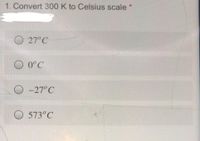 1. Convert 300 K to Celsius scale
27° C
O 0°C
O -27°C
O 573°C
